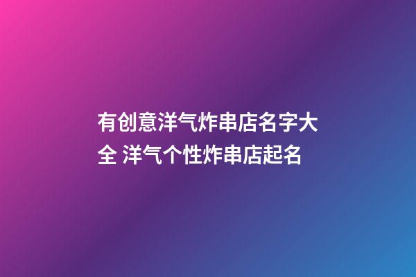 有创意洋气炸串店名字大全 洋气个性炸串店起名